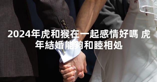 2024年虎和猴在一起感情好嗎 虎年結婚能夠和睦相処